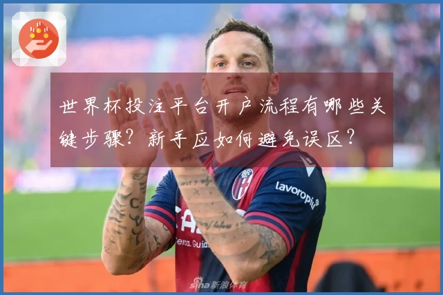 世界杯投注平台开户流程有哪些关键步骤？新手应如何避免误区？