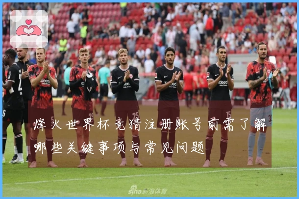 烽火世界杯竞猜注册账号前需了解哪些关键事项与常见问题