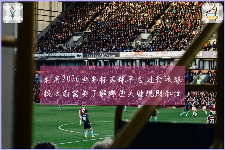 利用2026世界杯买球平台进行滚球投注前需要了解哪些关键规则和注意事项