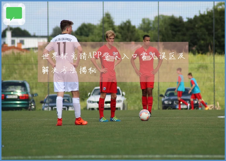 世界杯竞猜APP登录入口常见误区及解决方法揭秘