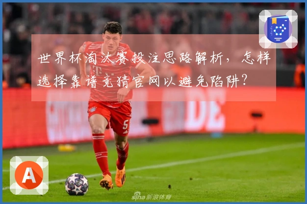 世界杯淘汰赛投注思路解析，怎样选择靠谱竞猜官网以避免陷阱？