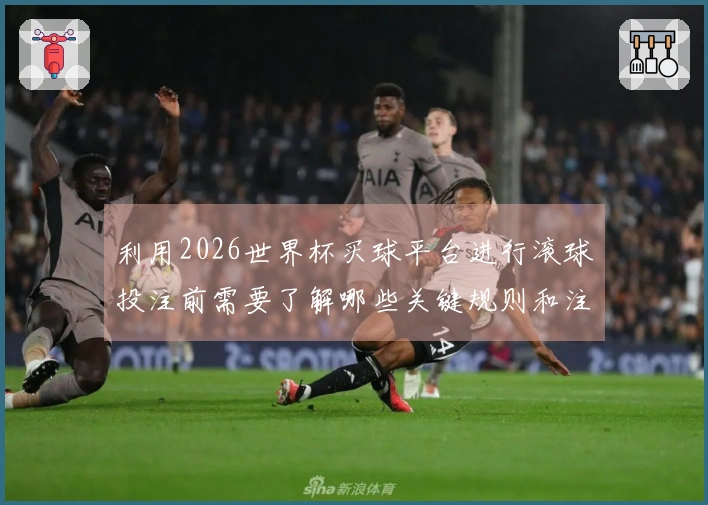 利用2026世界杯买球平台进行滚球投注前需要了解哪些关键规则和注意事项