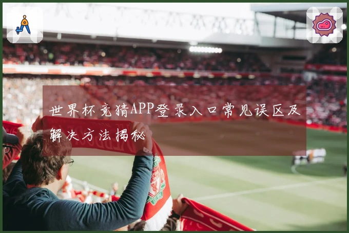 世界杯竞猜APP登录入口常见误区及解决方法揭秘