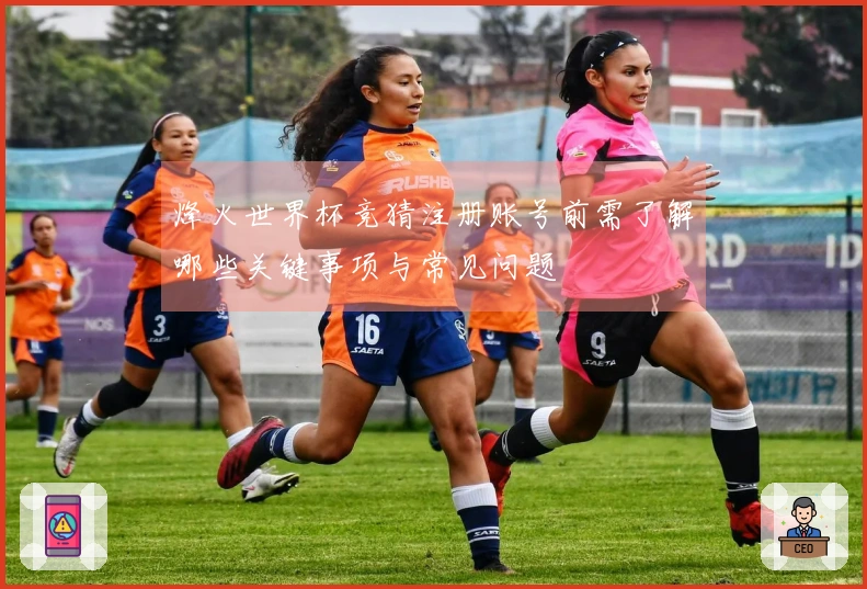 烽火世界杯竞猜注册账号前需了解哪些关键事项与常见问题