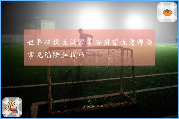 世界杯投注站预算安排需注意哪些常见陷阱和技巧
