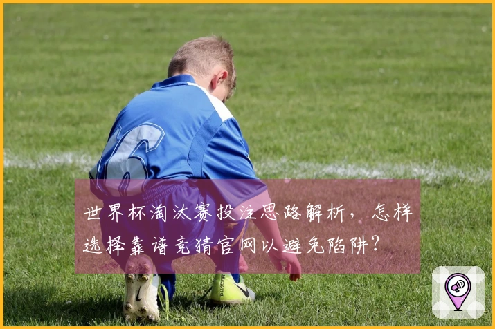 世界杯淘汰赛投注思路解析，怎样选择靠谱竞猜官网以避免陷阱？