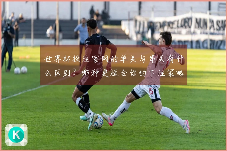 世界杯投注官网的单关与串关有什么区别？哪种更适合你的下注策略？