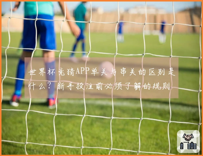 世界杯竞猜APP单关与串关的区别是什么？新手投注前必须了解的规则分析