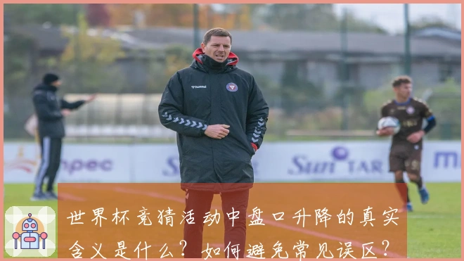 世界杯竞猜活动中盘口升降的真实含义是什么？如何避免常见误区？
